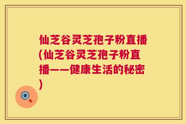 仙芝谷灵芝孢子粉直播(仙芝谷灵芝孢子粉直播——健康生活的秘密) 第1张 仙芝谷灵芝孢子粉直播(仙芝谷灵芝孢子粉直播——健康生活的秘密) 第1张