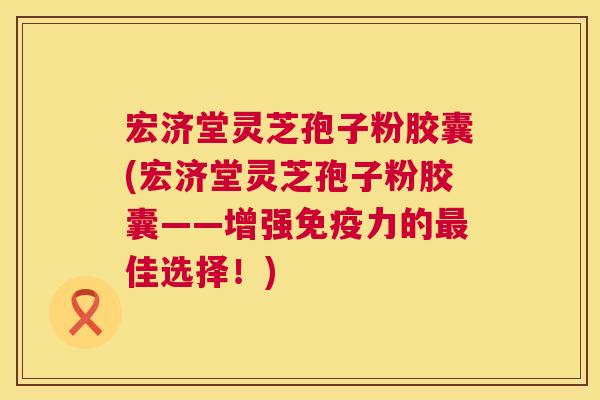 宏济堂灵芝孢子粉胶囊(宏济堂灵芝孢子粉胶囊——增强免疫力的最佳选择!) 第1张 宏济堂灵芝孢子粉胶囊(宏济堂灵芝孢子粉胶囊——增强免疫力的最佳选择!) 第1张