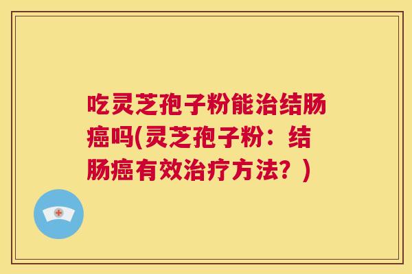 吃灵芝孢子粉能治结肠癌吗(灵芝孢子粉：结肠癌有效治疗方法？)  第1张