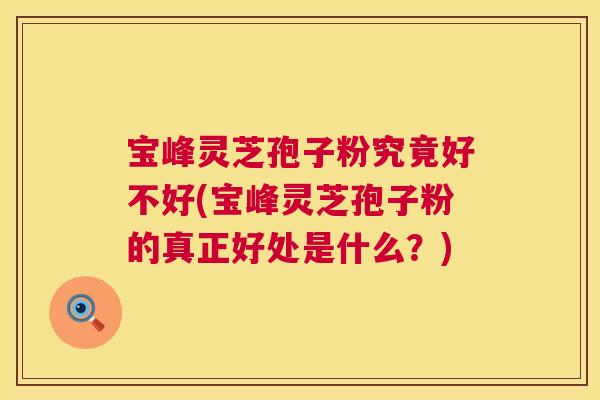 宝峰灵芝孢子粉究竟好不好(宝峰灵芝孢子粉的真正好处是什么?) 第1张 宝峰灵芝孢子粉究竟好不好(宝峰灵芝孢子粉的真正好处是什么?) 第1张