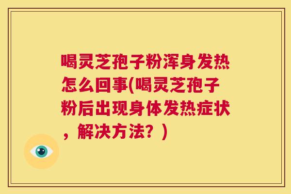 喝灵芝孢子粉浑身发热怎么回事(喝灵芝孢子粉后出现身体发热症状,解决方法?) 第1张 喝灵芝孢子粉浑身发热怎么回事(喝灵芝孢子粉后出现身体发热症状,解决方法?) 第1张