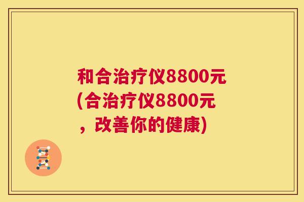和合治疗仪8800元(合治疗仪8800元,改善你的健康) 第1张 和合治疗仪8800元(合治疗仪8800元,改善你的健康) 第1张