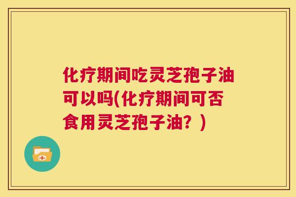 化疗期间吃灵芝孢子油可以吗(化疗期间可否食用灵芝孢子油?) 第1张 化疗期间吃灵芝孢子油可以吗(化疗期间可否食用灵芝孢子油?) 第1张
