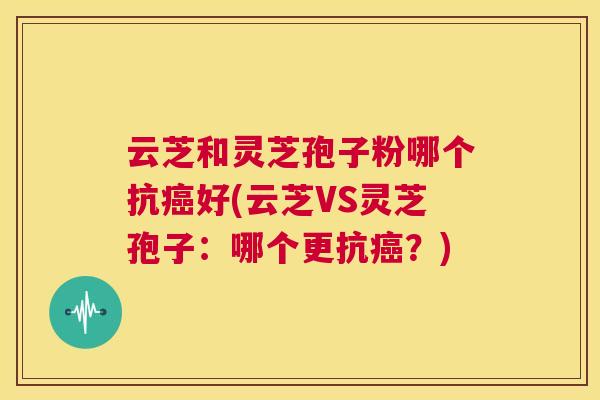 云芝和灵芝孢子粉哪个抗癌好(云芝VS灵芝孢子:哪个更抗癌?) 第1张 云芝和灵芝孢子粉哪个抗癌好(云芝VS灵芝孢子:哪个更抗癌?) 第1张