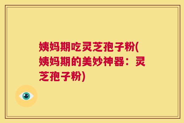 姨妈期吃灵芝孢子粉(姨妈期的美妙神器：灵芝孢子粉)  第1张