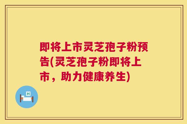 即将上市灵芝孢子粉预告(灵芝孢子粉即将上市,助力健康养生) 第1张 即将上市灵芝孢子粉预告(灵芝孢子粉即将上市,助力健康养生) 第1张