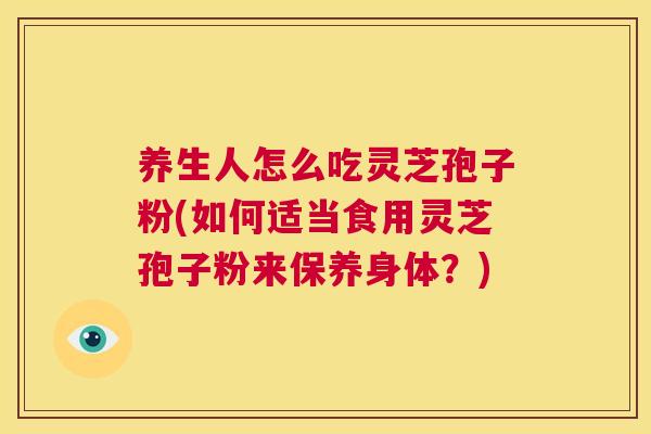 养生人怎么吃灵芝孢子粉(如何适当食用灵芝孢子粉来保养身体？)  第1张