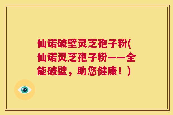 仙诺破壁灵芝孢子粉(仙诺灵芝孢子粉——全能破壁,助您健康!) 第1张 仙诺破壁灵芝孢子粉(仙诺灵芝孢子粉——全能破壁,助您健康!) 第1张