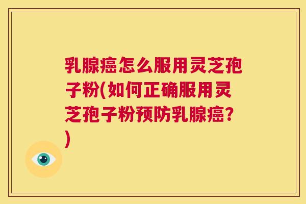 乳腺癌怎么服用灵芝孢子粉(如何正确服用灵芝孢子粉预防乳腺癌?) 第1张 乳腺癌怎么服用灵芝孢子粉(如何正确服用灵芝孢子粉预防乳腺癌?) 第1张