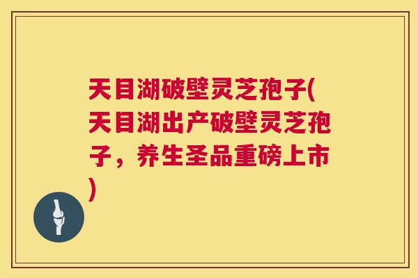 天目湖破壁灵芝孢子(天目湖出产破壁灵芝孢子,养生圣品重磅上市) 第1张 天目湖破壁灵芝孢子(天目湖出产破壁灵芝孢子,养生圣品重磅上市) 第1张