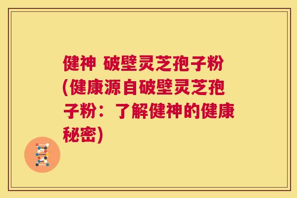 健神 破壁灵芝孢子粉(健康源自破壁灵芝孢子粉：了解健神的健康秘密)  第1张