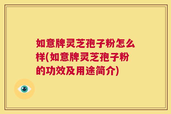 如意牌灵芝孢子粉怎么样(如意牌灵芝孢子粉的功效及用途简介) 第1张 如意牌灵芝孢子粉怎么样(如意牌灵芝孢子粉的功效及用途简介) 第1张