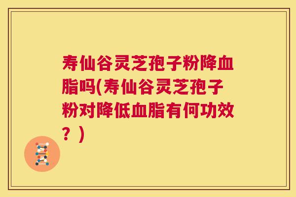 寿仙谷灵芝孢子粉降血脂吗(寿仙谷灵芝孢子粉对降低血脂有何功效?) 第1张 寿仙谷灵芝孢子粉降血脂吗(寿仙谷灵芝孢子粉对降低血脂有何功效?) 第1张