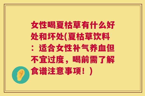 女性喝夏枯草有什么好处和坏处(夏枯草饮料:适合女性补气养血但不宜过度,喝前需了解食谱注意事项!) 第1张 女性喝夏枯草有什么好处和坏处(夏枯草饮料:适合女性补气养血但不宜过度,喝前需了解食谱注意事项!) 第1张