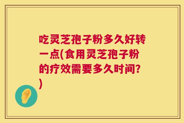 吃灵芝孢子粉多久好转一点(食用灵芝孢子粉的疗效需要多久时间?) 第1张 吃灵芝孢子粉多久好转一点(食用灵芝孢子粉的疗效需要多久时间?) 第1张