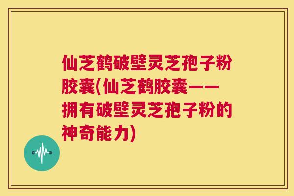 仙芝鹤破壁灵芝孢子粉胶囊(仙芝鹤胶囊——拥有破壁灵芝孢子粉的神奇能力) 第1张 仙芝鹤破壁灵芝孢子粉胶囊(仙芝鹤胶囊——拥有破壁灵芝孢子粉的神奇能力) 第1张