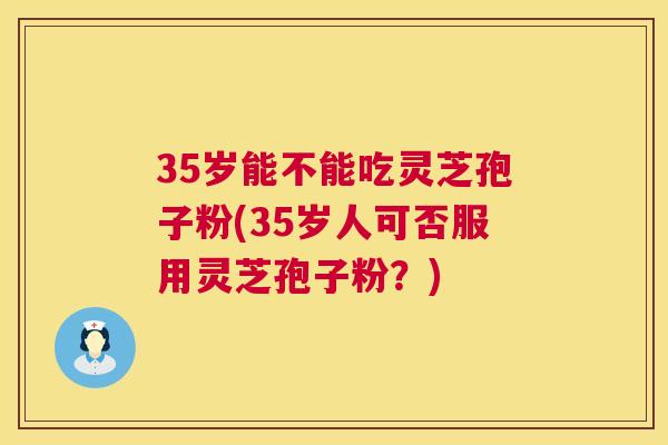 35岁能不能吃灵芝孢子粉(35岁人可否服用灵芝孢子粉?) 第1张 35岁能不能吃灵芝孢子粉(35岁人可否服用灵芝孢子粉?) 第1张