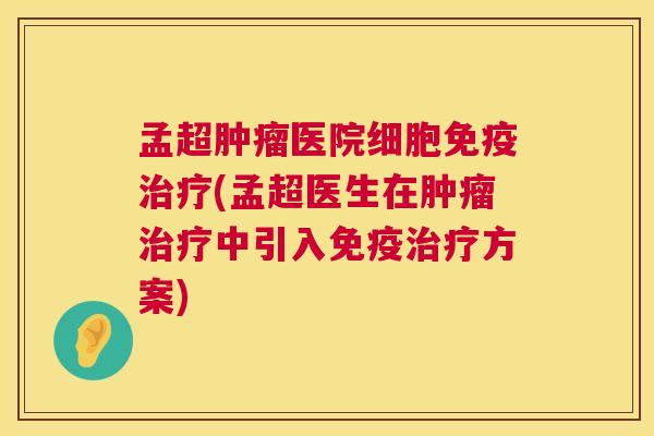 孟超肿瘤医院细胞免疫治疗(孟超医生在肿瘤治疗中引入免疫治疗方案) 第1张 孟超肿瘤医院细胞免疫治疗(孟超医生在肿瘤治疗中引入免疫治疗方案) 第1张