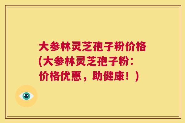 大参林灵芝孢子粉价格(大参林灵芝孢子粉:价格优惠,助健康!) 第1张 大参林灵芝孢子粉价格(大参林灵芝孢子粉:价格优惠,助健康!) 第1张
