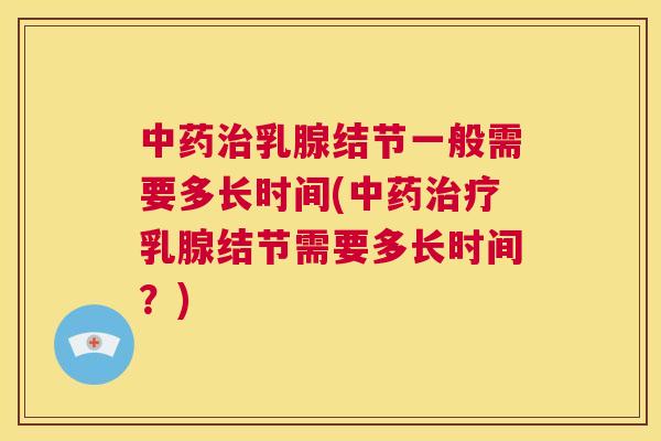中药治乳腺结节一般需要多长时间(中药治疗乳腺结节需要多长时间?) 第1张 中药治乳腺结节一般需要多长时间(中药治疗乳腺结节需要多长时间?) 第1张