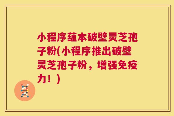 小程序蕴本破壁灵芝孢子粉(小程序推出破壁灵芝孢子粉,增强免疫力!) 第1张 小程序蕴本破壁灵芝孢子粉(小程序推出破壁灵芝孢子粉,增强免疫力!) 第1张