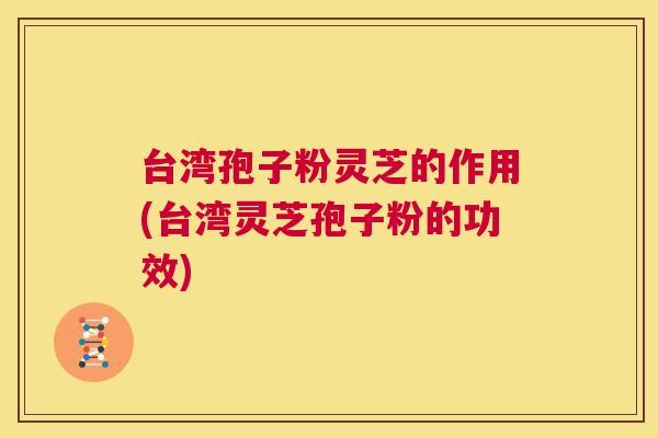 台湾孢子粉灵芝的作用(台湾灵芝孢子粉的功效) 第1张 台湾孢子粉灵芝的作用(台湾灵芝孢子粉的功效) 第1张