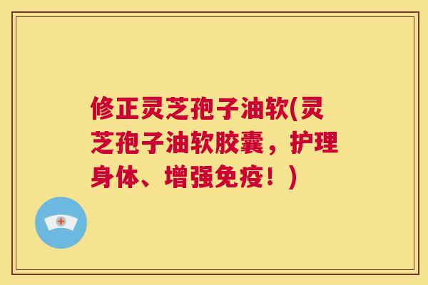 修正灵芝孢子油软(灵芝孢子油软胶囊,护理身体、增强免疫!) 第1张 修正灵芝孢子油软(灵芝孢子油软胶囊,护理身体、增强免疫!) 第1张