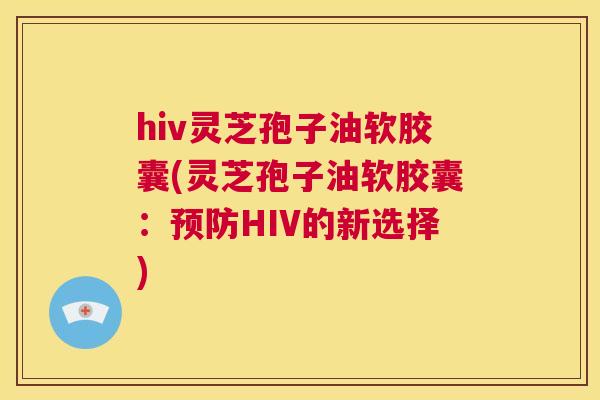 hiv灵芝孢子油软胶囊(灵芝孢子油软胶囊:预防HIV的新选择) 第1张 hiv灵芝孢子油软胶囊(灵芝孢子油软胶囊:预防HIV的新选择) 第1张
