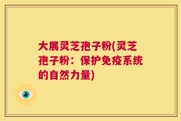大展灵芝孢子粉(灵芝孢子粉:保护免疫系统的自然力量) 第1张 大展灵芝孢子粉(灵芝孢子粉:保护免疫系统的自然力量) 第1张
