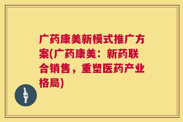 广药康美新模式推广方案(广药康美:新药联合销售,重塑医药产业格局) 第1张 广药康美新模式推广方案(广药康美:新药联合销售,重塑医药产业格局) 第1张