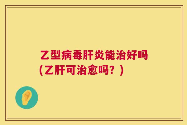 乙型病毒肝炎能治好吗(乙肝可治愈吗?) 第1张 乙型病毒肝炎能治好吗(乙肝可治愈吗?) 第1张