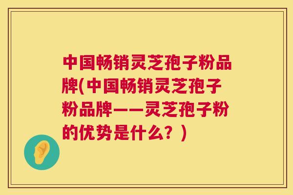 中国畅销灵芝孢子粉品牌(中国畅销灵芝孢子粉品牌——灵芝孢子粉的优势是什么?) 第1张 中国畅销灵芝孢子粉品牌(中国畅销灵芝孢子粉品牌——灵芝孢子粉的优势是什么?) 第1张