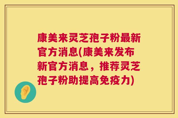 康美来灵芝孢子粉最新官方消息(康美来发布新官方消息,推荐灵芝孢子粉助提高免疫力) 第1张 康美来灵芝孢子粉最新官方消息(康美来发布新官方消息,推荐灵芝孢子粉助提高免疫力) 第1张