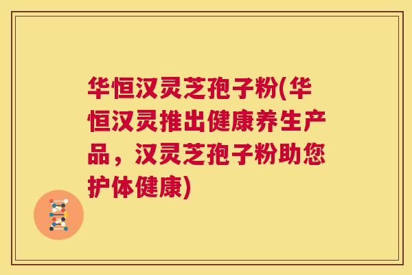 华恒汉灵芝孢子粉(华恒汉灵推出健康养生产品,汉灵芝孢子粉助您护体健康) 第1张 华恒汉灵芝孢子粉(华恒汉灵推出健康养生产品,汉灵芝孢子粉助您护体健康) 第1张