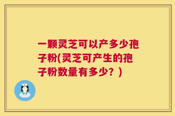 一颗灵芝可以产多少孢子粉(灵芝可产生的孢子粉数量有多少?) 第1张 一颗灵芝可以产多少孢子粉(灵芝可产生的孢子粉数量有多少?) 第1张