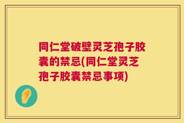 同仁堂破壁灵芝孢子胶囊的禁忌(同仁堂灵芝孢子胶囊禁忌事项) 第1张 同仁堂破壁灵芝孢子胶囊的禁忌(同仁堂灵芝孢子胶囊禁忌事项) 第1张