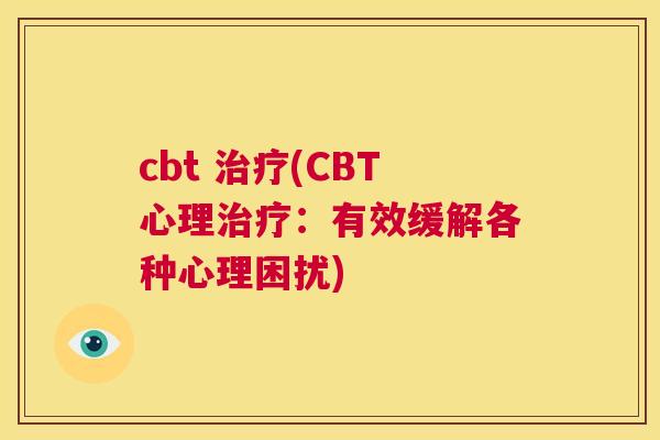 cbt 治疗(CBT心理治疗:有效缓解各种心理困扰) 第1张 cbt 治疗(CBT心理治疗:有效缓解各种心理困扰) 第1张