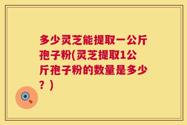 多少灵芝能提取一公斤孢子粉(灵芝提取1公斤孢子粉的数量是多少?) 第1张 多少灵芝能提取一公斤孢子粉(灵芝提取1公斤孢子粉的数量是多少?) 第1张