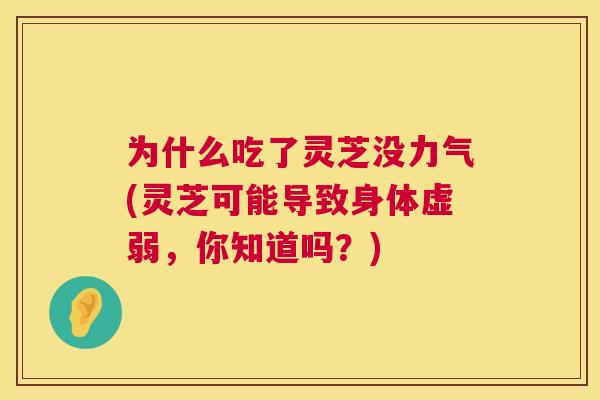 为什么吃了灵芝没力气(灵芝可能导致身体虚弱,你知道吗?) 第1张 为什么吃了灵芝没力气(灵芝可能导致身体虚弱,你知道吗?) 第1张