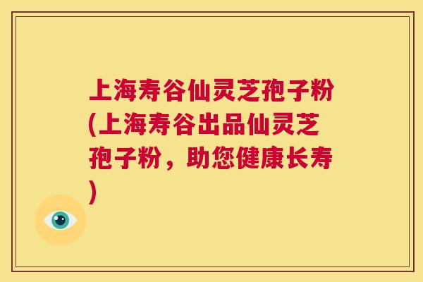 上海寿谷仙灵芝孢子粉(上海寿谷出品仙灵芝孢子粉,助您健康长寿) 第1张 上海寿谷仙灵芝孢子粉(上海寿谷出品仙灵芝孢子粉,助您健康长寿) 第1张
