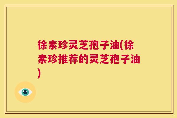 徐素珍灵芝孢子油(徐素珍推荐的灵芝孢子油) 第1张 徐素珍灵芝孢子油(徐素珍推荐的灵芝孢子油) 第1张