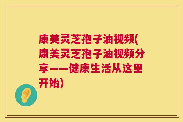 康美灵芝孢子油视频(康美灵芝孢子油视频分享——健康生活从这里开始) 第1张 康美灵芝孢子油视频(康美灵芝孢子油视频分享——健康生活从这里开始) 第1张