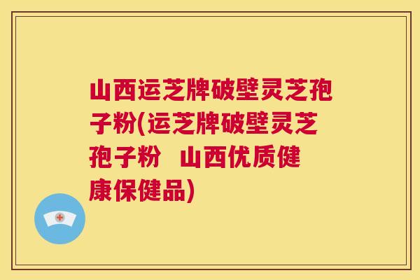 山西运芝牌破壁灵芝孢子粉(运芝牌破壁灵芝孢子粉 山西优质健康保健品) 第1张 山西运芝牌破壁灵芝孢子粉(运芝牌破壁灵芝孢子粉 山西优质健康保健品) 第1张