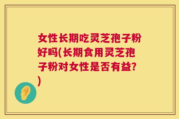 女性长期吃灵芝孢子粉好吗(长期食用灵芝孢子粉对女性是否有益?) 第1张 女性长期吃灵芝孢子粉好吗(长期食用灵芝孢子粉对女性是否有益?) 第1张