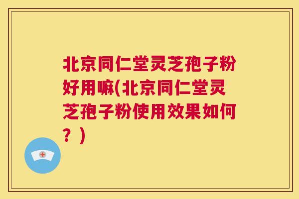 北京同仁堂灵芝孢子粉好用嘛(北京同仁堂灵芝孢子粉使用效果如何?) 第1张 北京同仁堂灵芝孢子粉好用嘛(北京同仁堂灵芝孢子粉使用效果如何?) 第1张