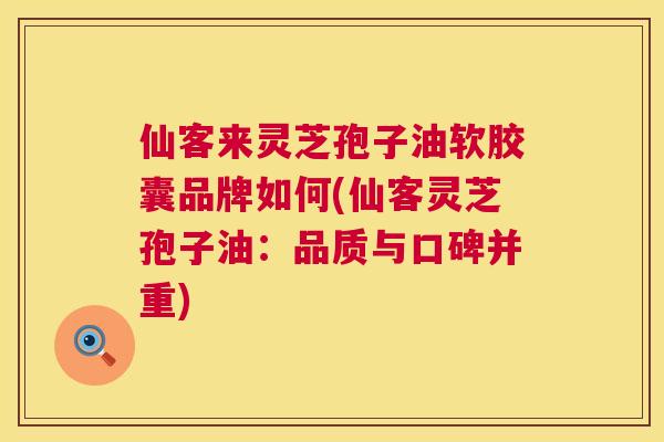 仙客来灵芝孢子油软胶囊品牌如何(仙客灵芝孢子油：品质与口碑并重)  第1张