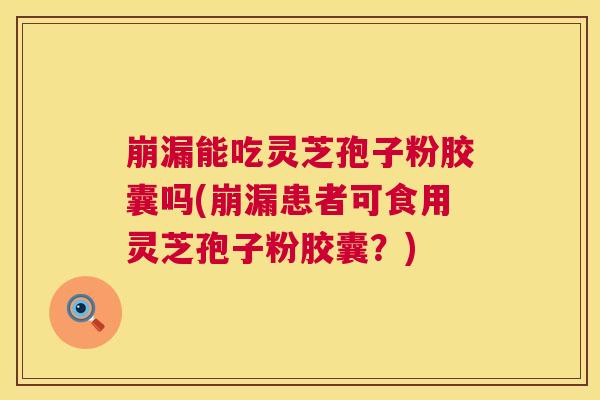 崩漏能吃灵芝孢子粉胶囊吗(崩漏患者可食用灵芝孢子粉胶囊?) 第1张 崩漏能吃灵芝孢子粉胶囊吗(崩漏患者可食用灵芝孢子粉胶囊?) 第1张