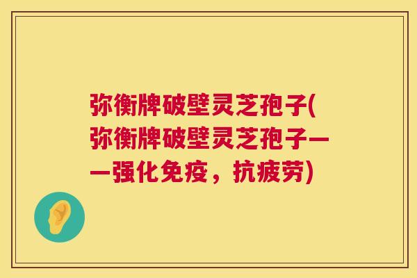 弥衡牌破壁灵芝孢子(弥衡牌破壁灵芝孢子——强化免疫,抗疲劳) 第1张 弥衡牌破壁灵芝孢子(弥衡牌破壁灵芝孢子——强化免疫,抗疲劳) 第1张