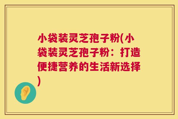 小袋装灵芝孢子粉(小袋装灵芝孢子粉:打造便捷营养的生活新选择) 第1张 小袋装灵芝孢子粉(小袋装灵芝孢子粉:打造便捷营养的生活新选择) 第1张