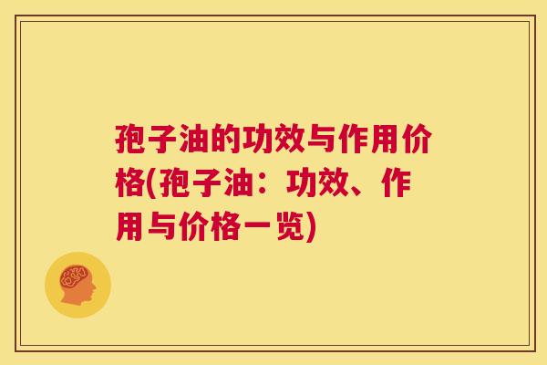 孢子油的功效与作用价格(孢子油：功效、作用与价格一览)  第1张